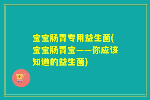宝宝肠胃专用益生菌(宝宝肠胃宝——你应该知道的益生菌) 宝宝肠胃专用益生菌(宝宝肠胃宝——你应该知道的益生菌)