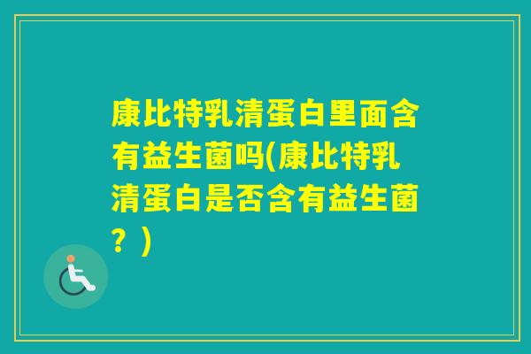 康比特乳清蛋白里面含有益生菌吗(康比特乳清蛋白是否含有益生菌?) 康比特乳清蛋白里面含有益生菌吗(康比特乳清蛋白是否含有益生菌?)