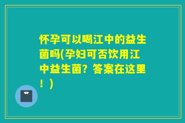 怀孕可以喝江中的益生菌吗(孕妇可否饮用江中益生菌?答案在这里!) 怀孕可以喝江中的益生菌吗(孕妇可否饮用江中益生菌?答案在这里!)