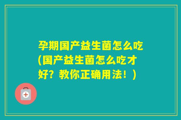 孕期国产益生菌怎么吃(国产益生菌怎么吃才好?教你正确用法!) 孕期国产益生菌怎么吃(国产益生菌怎么吃才好?教你正确用法!)