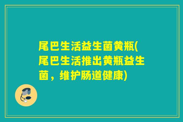 尾巴生活益生菌黄瓶(尾巴生活推出黄瓶益生菌，维护肠道健康)