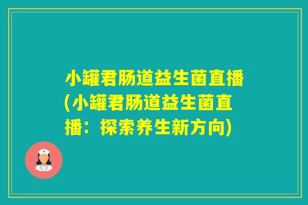 小罐君肠道益生菌直播(小罐君肠道益生菌直播：探索养生新方向)