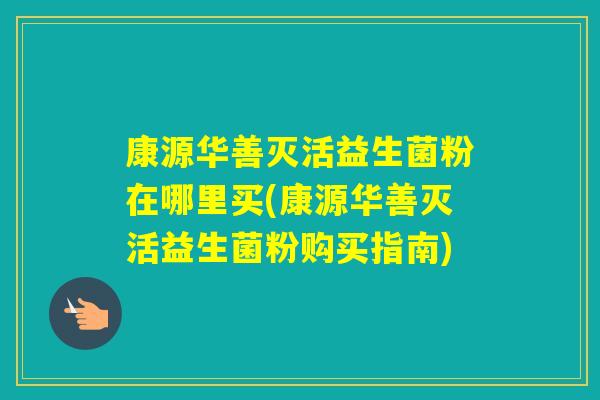 康源华善灭活益生菌粉在哪里买(康源华善灭活益生菌粉购买指南)