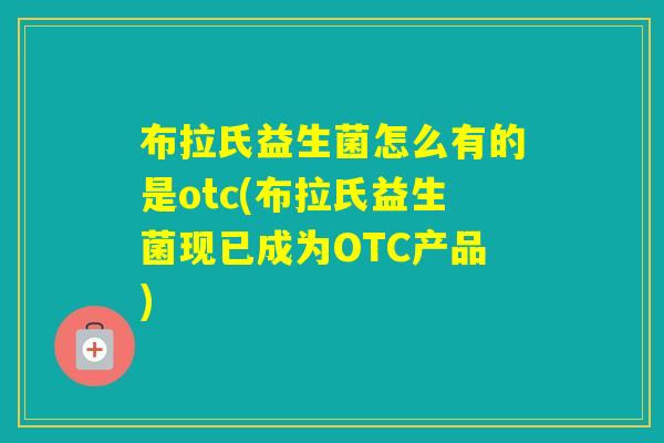 布拉氏益生菌怎么有的是otc(布拉氏益生菌现已成为OTC产品) 布拉氏益生菌怎么有的是otc(布拉氏益生菌现已成为OTC产品)