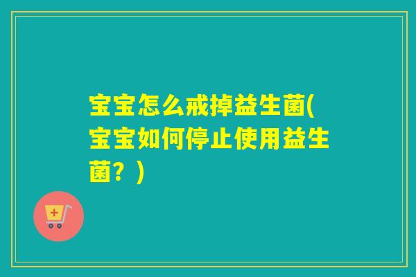 宝宝怎么戒掉益生菌(宝宝如何停止使用益生菌?) 宝宝怎么戒掉益生菌(宝宝如何停止使用益生菌?)