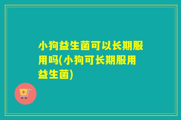 小狗益生菌可以长期服用吗(小狗可长期服用益生菌)