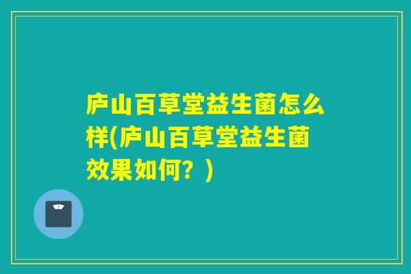 庐山百草堂益生菌怎么样(庐山百草堂益生菌效果如何？)