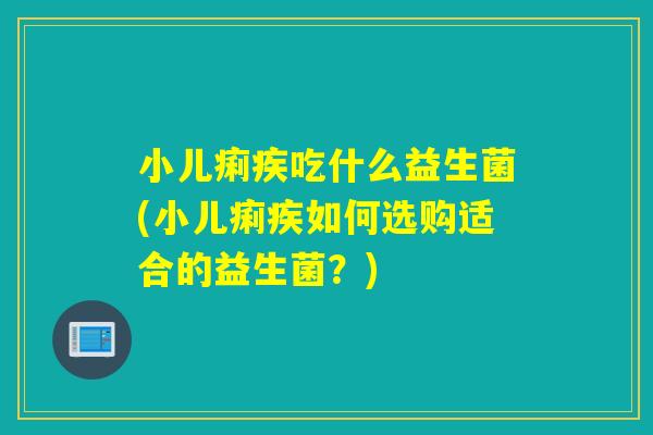 小儿痢疾吃什么益生菌(小儿痢疾如何选购适合的益生菌?) 小儿痢疾吃什么益生菌(小儿痢疾如何选购适合的益生菌?)