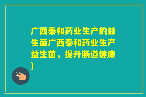 广西泰和药业生产的益生菌广西泰和药业生产益生菌,提升肠道健康) 广西泰和药业生产的益生菌广西泰和药业生产益生菌,提升肠道健康)