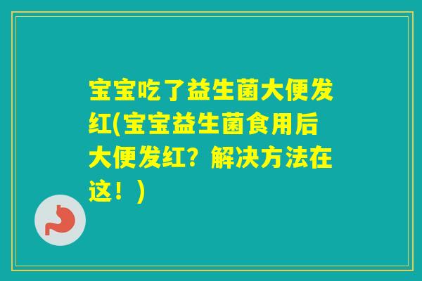 宝宝吃了益生菌大便发红(宝宝益生菌食用后大便发红?解决方法在这!) 宝宝吃了益生菌大便发红(宝宝益生菌食用后大便发红?解决方法在这!)
