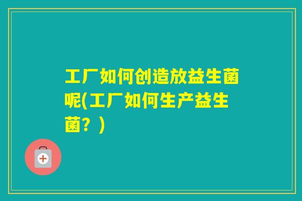 工厂如何创造放益生菌呢(工厂如何生产益生菌？)