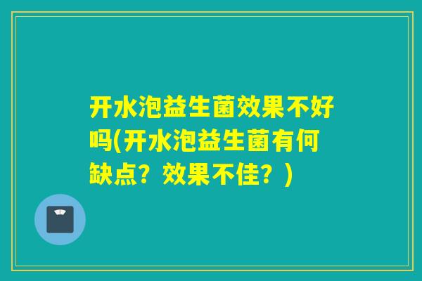 开水泡益生菌效果不好吗(开水泡益生菌有何缺点?效果不佳?) 开水泡益生菌效果不好吗(开水泡益生菌有何缺点?效果不佳?)