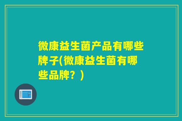微康益生菌产品有哪些牌子(微康益生菌有哪些品牌?) 微康益生菌产品有哪些牌子(微康益生菌有哪些品牌?)