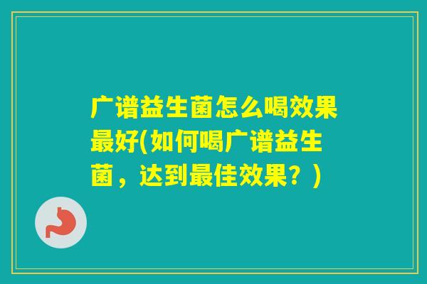 广谱益生菌怎么喝效果好(如何喝广谱益生菌，达到佳效果？)