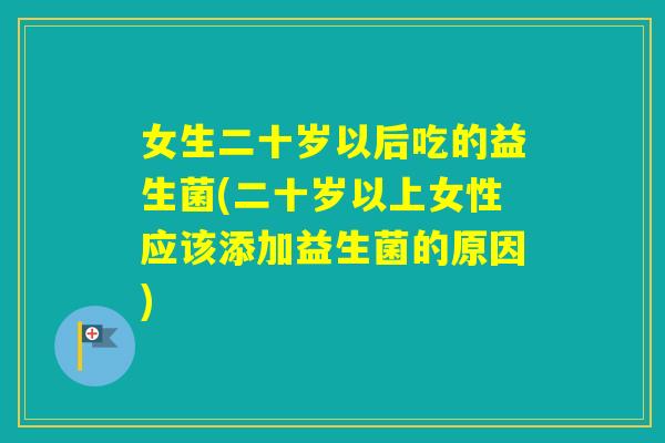 女生二十岁以后吃的益生菌(二十岁以上女性应该添加益生菌的原因) 女生二十岁以后吃的益生菌(二十岁以上女性应该添加益生菌的原因)
