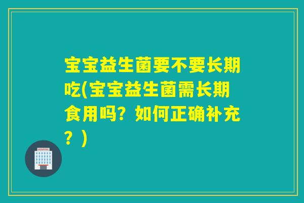 宝宝益生菌要不要长期吃(宝宝益生菌需长期食用吗？如何正确补充？)
