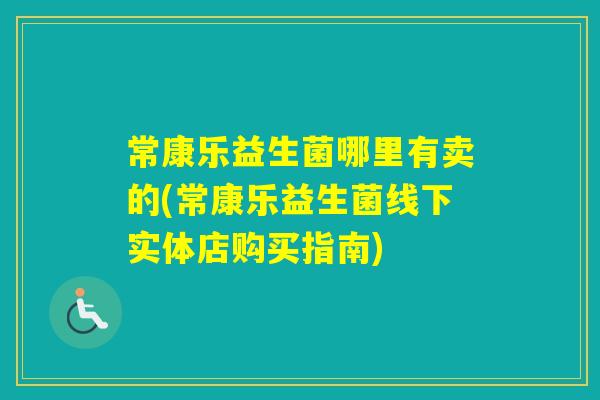 常康乐益生菌哪里有卖的(常康乐益生菌线下实体店购买指南)