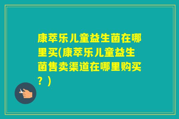 康萃乐儿童益生菌在哪里买(康萃乐儿童益生菌售卖渠道在哪里购买？)