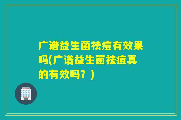 广谱益生菌祛痘有效果吗(广谱益生菌祛痘真的有效吗？)