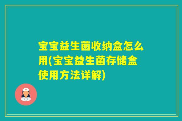 宝宝益生菌收纳盒怎么用(宝宝益生菌存储盒使用方法详解)
