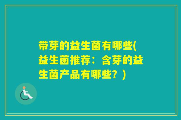 带芽的益生菌有哪些(益生菌推荐：含芽的益生菌产品有哪些？)