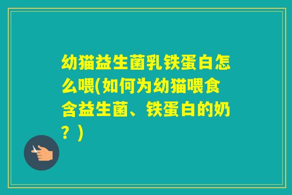 幼猫益生菌乳铁蛋白怎么喂(如何为幼猫喂食含益生菌、铁蛋白的奶?) 幼猫益生菌乳铁蛋白怎么喂(如何为幼猫喂食含益生菌、铁蛋白的奶?)