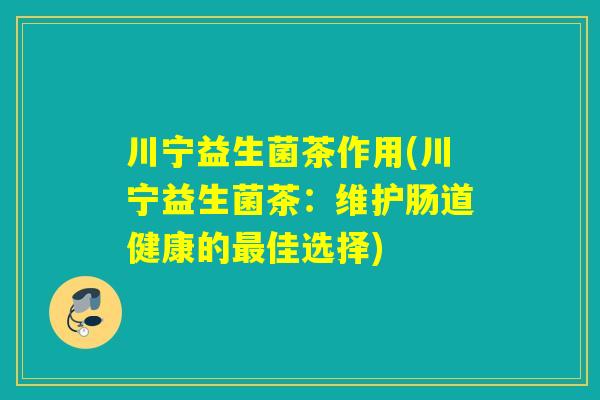 川宁益生菌茶作用(川宁益生菌茶:维护肠道健康的佳选择) 川宁益生菌茶作用(川宁益生菌茶:维护肠道健康的佳选择)