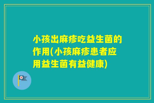 小孩出麻疹吃益生菌的作用(小孩麻疹患者应用益生菌有益健康) 小孩出麻疹吃益生菌的作用(小孩麻疹患者应用益生菌有益健康)