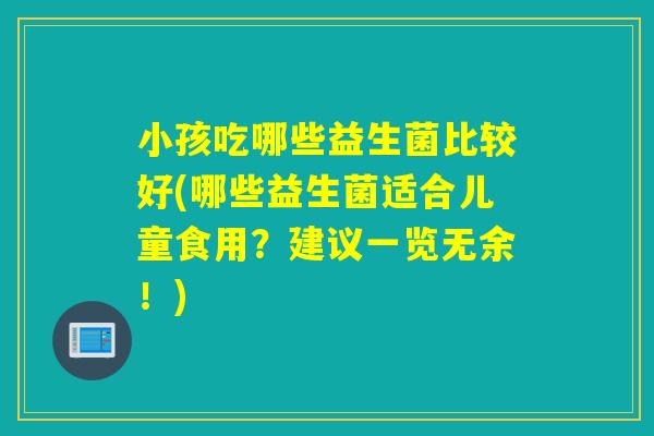 小孩吃哪些益生菌比较好(哪些益生菌适合儿童食用？建议一览无余！)