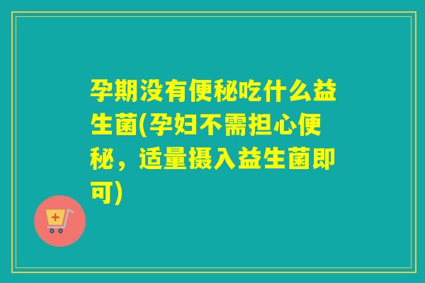 孕期没有吃什么益生菌(孕妇不需担心，适量摄入益生菌即可)