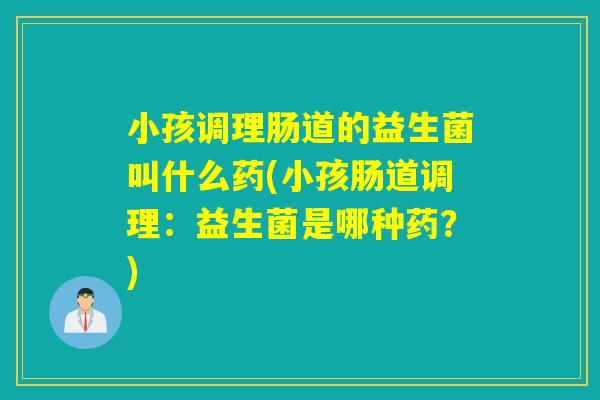 小孩调理肠道的益生菌叫什么药(小孩肠道调理：益生菌是哪种药？)