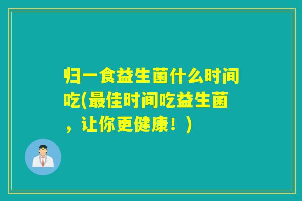 归一食益生菌什么时间吃(佳时间吃益生菌,让你更健康!) 归一食益生菌什么时间吃(佳时间吃益生菌,让你更健康!)