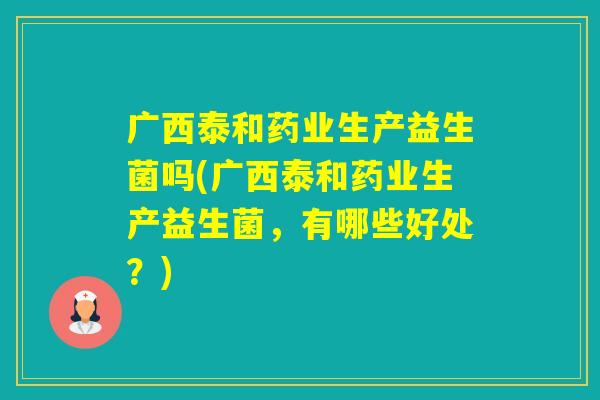 广西泰和药业生产益生菌吗(广西泰和药业生产益生菌,有哪些好处?) 广西泰和药业生产益生菌吗(广西泰和药业生产益生菌,有哪些好处?)