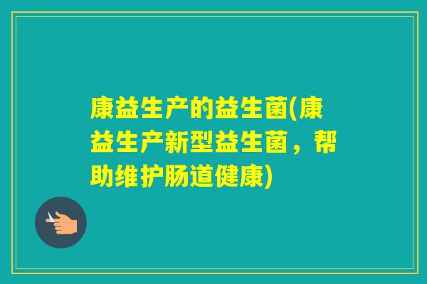 康益生产的益生菌(康益生产新型益生菌,帮助维护肠道健康) 康益生产的益生菌(康益生产新型益生菌,帮助维护肠道健康)