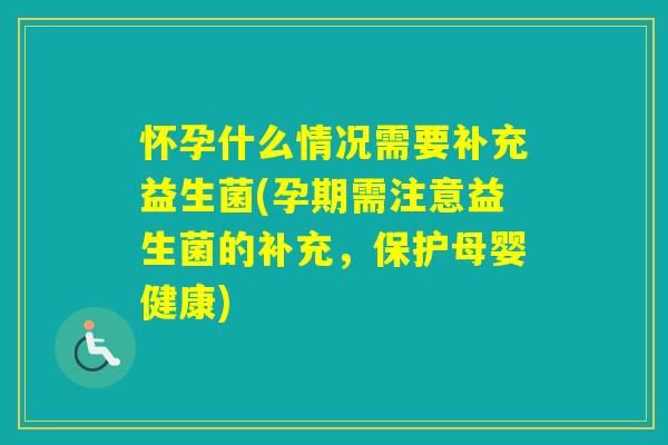 怀孕什么情况需要补充益生菌(孕期需注意益生菌的补充，保护母婴健康)