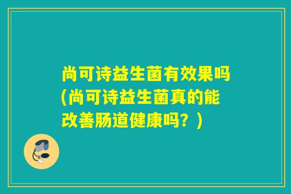 尚可诗益生菌有效果吗(尚可诗益生菌真的能改善肠道健康吗?) 尚可诗益生菌有效果吗(尚可诗益生菌真的能改善肠道健康吗?)