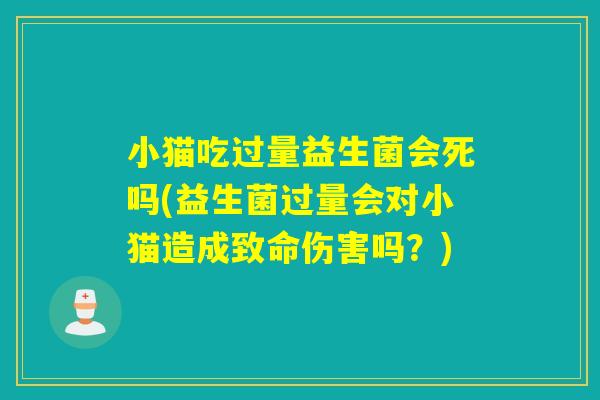 小猫吃过量益生菌会死吗(益生菌过量会对小猫造成致命伤害吗？)