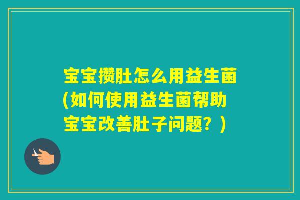 宝宝攒肚怎么用益生菌(如何使用益生菌帮助宝宝改善肚子问题？)