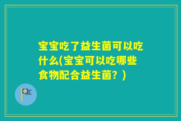 宝宝吃了益生菌可以吃什么(宝宝可以吃哪些食物配合益生菌？)