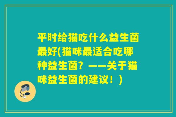 平时给猫吃什么益生菌好(猫咪适合吃哪种益生菌？——关于猫咪益生菌的建议！)