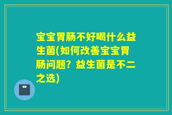 宝宝不好喝什么益生菌(如何改善宝宝问题?益生菌是不二之选) 宝宝不好喝什么益生菌(如何改善宝宝问题?益生菌是不二之选)