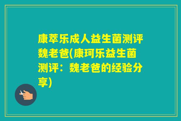 康萃乐成人益生菌测评魏老爸(康珂乐益生菌测评:魏老爸的经验分享) 康萃乐成人益生菌测评魏老爸(康珂乐益生菌测评:魏老爸的经验分享)