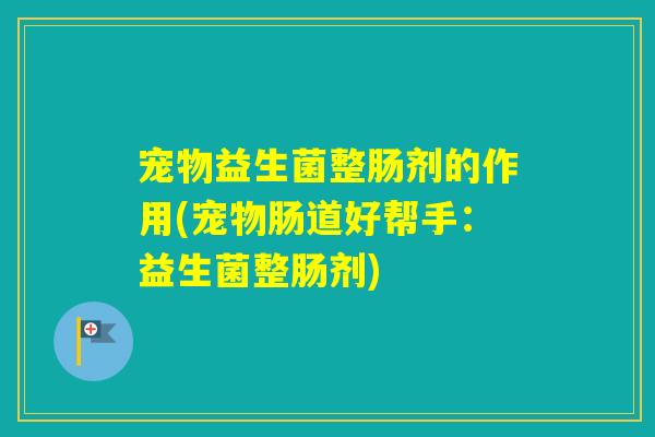 宠物益生菌整肠剂的作用(宠物肠道好帮手：益生菌整肠剂)