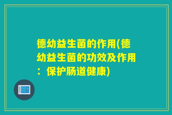 德幼益生菌的作用(德幼益生菌的功效及作用:保护肠道健康) 德幼益生菌的作用(德幼益生菌的功效及作用:保护肠道健康)