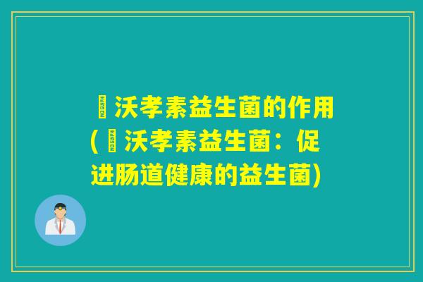徳沃孝素益生菌的作用(徳沃孝素益生菌：促进肠道健康的益生菌)