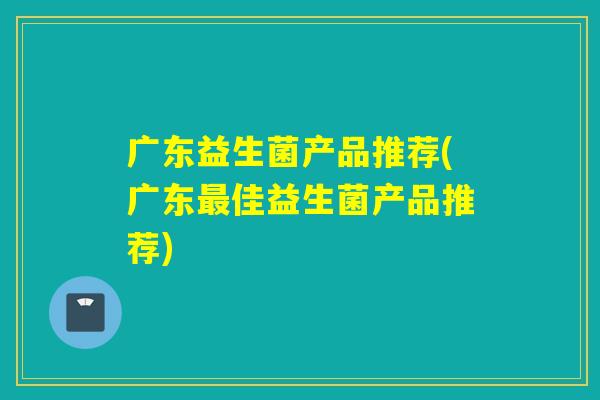 广东益生菌产品推荐(广东佳益生菌产品推荐)