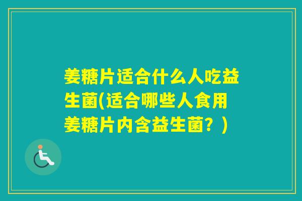 姜糖片适合什么人吃益生菌(适合哪些人食用姜糖片内含益生菌？)