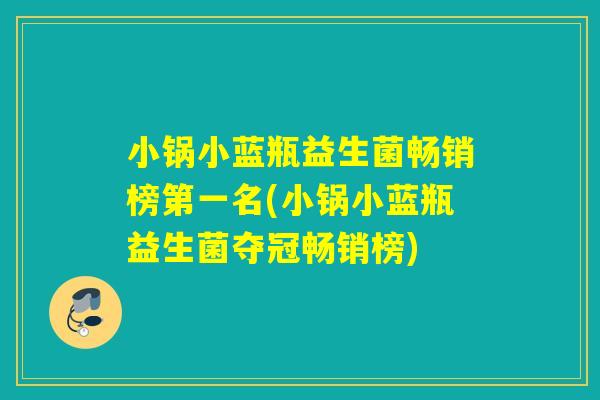 小锅小蓝瓶益生菌畅销榜第一名(小锅小蓝瓶益生菌夺冠畅销榜)