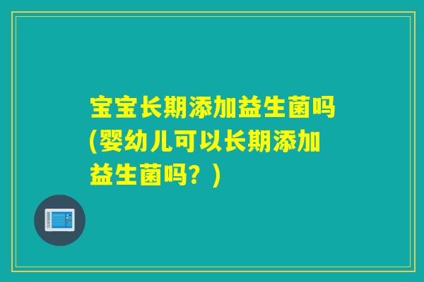宝宝长期添加益生菌吗(婴幼儿可以长期添加益生菌吗？)