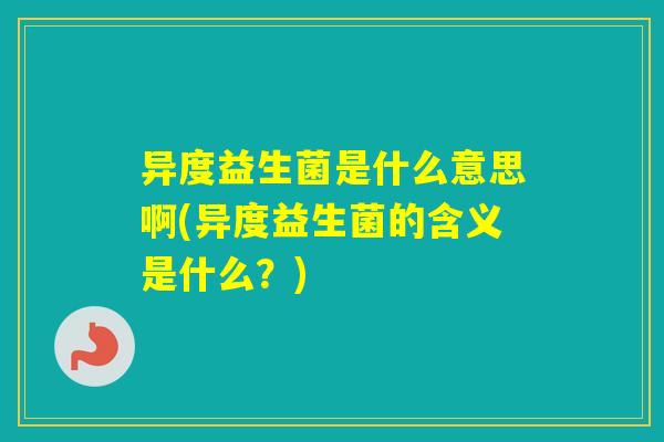 异度益生菌是什么意思啊(异度益生菌的含义是什么？)